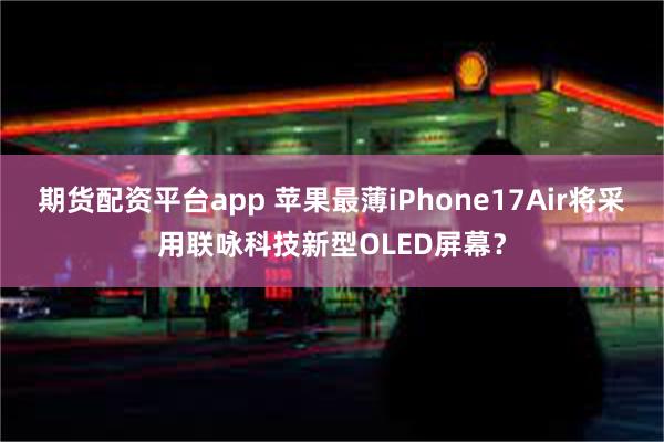 期货配资平台app 苹果最薄iPhone17Air将采用联咏科技新型OLED屏幕？