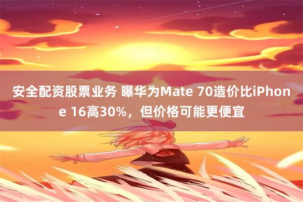 安全配资股票业务 曝华为Mate 70造价比iPhone 16高30%，但价格可能更便宜