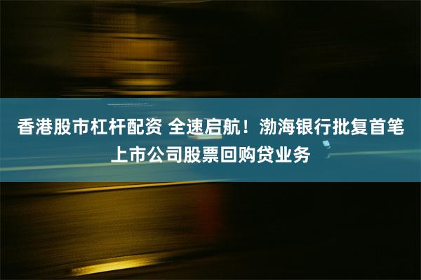 香港股市杠杆配资 全速启航！渤海银行批复首笔上市公司股票回购贷业务