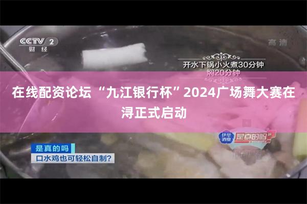 在线配资论坛 “九江银行杯”2024广场舞大赛在浔正式启动