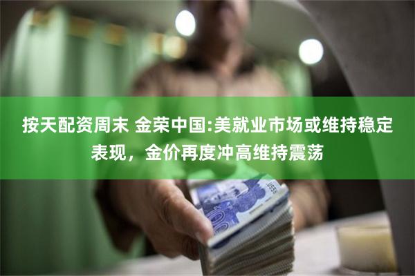 按天配资周末 金荣中国:美就业市场或维持稳定表现，金价再度冲高维持震荡