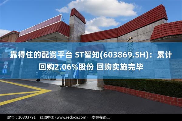 靠得住的配资平台 ST智知(603869.SH)：累计回购2.06%股份 回购实施完毕