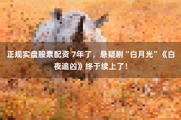 正规实盘股票配资 7年了，悬疑剧“白月光”《白夜追凶》终于续上了！