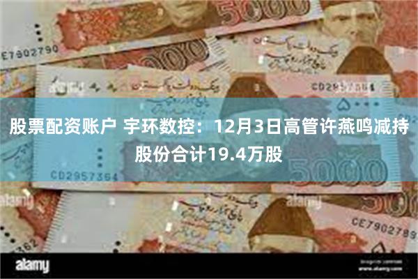 股票配资账户 宇环数控：12月3日高管许燕鸣减持股份合计19.4万股