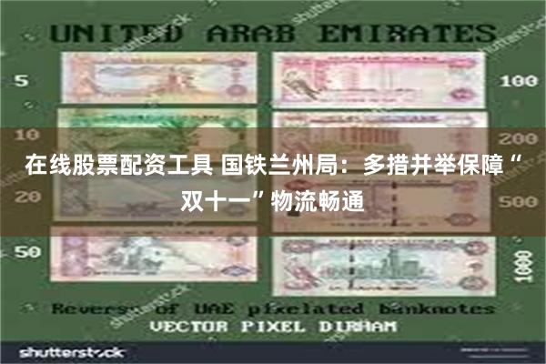 在线股票配资工具 国铁兰州局：多措并举保障“双十一”物流畅通