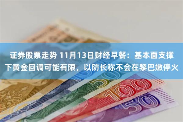 证券股票走势 11月13日财经早餐：基本面支撑下黄金回调可能有限，以防长称不会在黎巴嫩停火