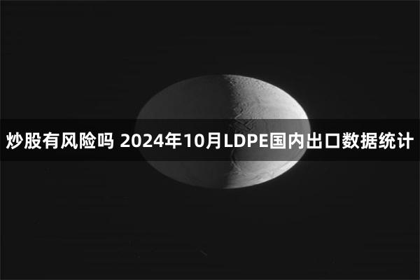 炒股有风险吗 2024年10月LDPE国内出口数据统计