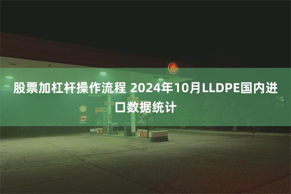 股票加杠杆操作流程 2024年10月LLDPE国内进口数据统计