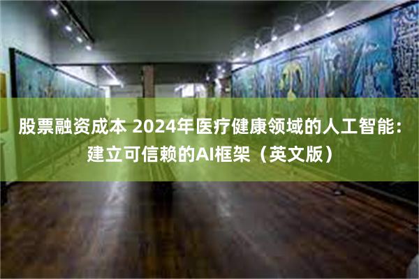 股票融资成本 2024年医疗健康领域的人工智能：建立可信赖的AI框架（英文版）