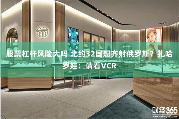 股票杠杆风险大吗 北约32国想齐射俄罗斯？扎哈罗娃：请看VCR