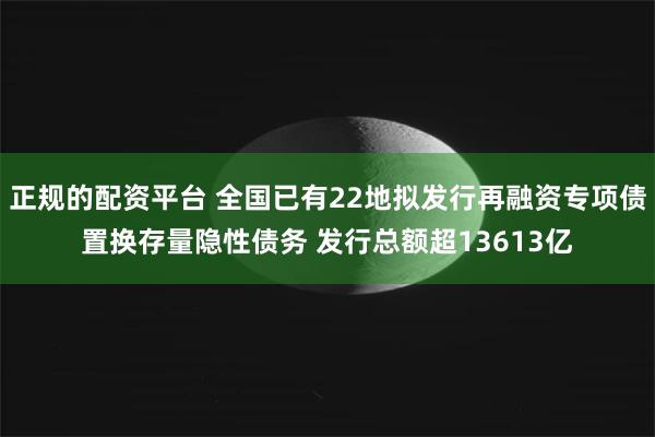 正规的配资平台 全国已有22地拟发行再融资专项债置换存量隐性债务 发行总额超13613亿