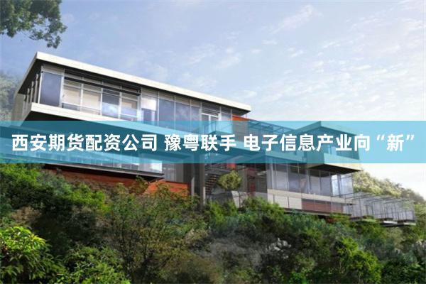 西安期货配资公司 豫粤联手 电子信息产业向“新”