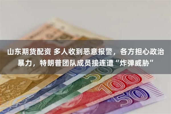 山东期货配资 多人收到恶意报警，各方担心政治暴力，特朗普团队成员接连遭“炸弹威胁”