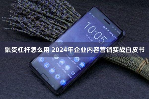 融资杠杆怎么用 2024年企业内容营销实战白皮书