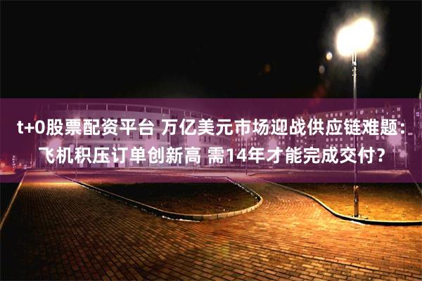 t+0股票配资平台 万亿美元市场迎战供应链难题：飞机积压订单创新高 需14年才能完成交付？