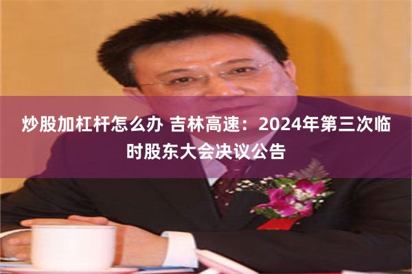 炒股加杠杆怎么办 吉林高速：2024年第三次临时股东大会决议公告