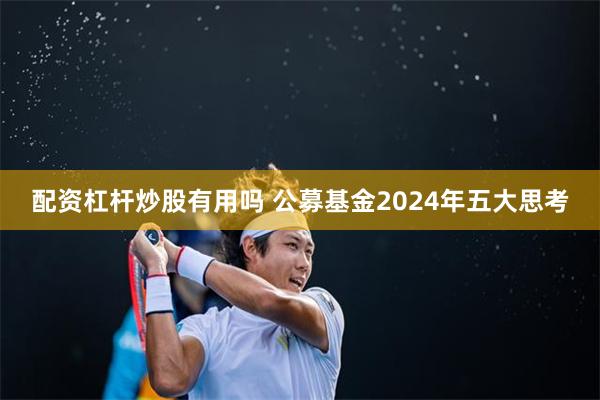 配资杠杆炒股有用吗 公募基金2024年五大思考