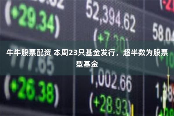 牛牛股票配资 本周23只基金发行，超半数为股票型基金