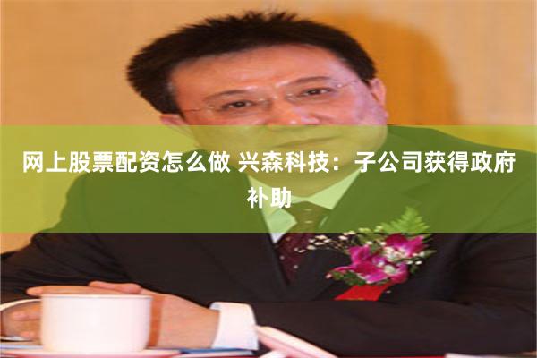 网上股票配资怎么做 兴森科技：子公司获得政府补助