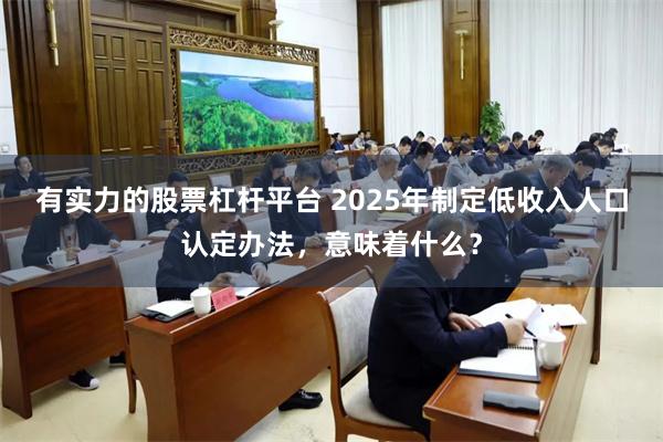 有实力的股票杠杆平台 2025年制定低收入人口认定办法，意味着什么？