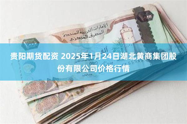 贵阳期货配资 2025年1月24日湖北黄商集团股份有限公司价格行情