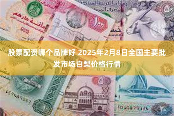 股票配资哪个品牌好 2025年2月8日全国主要批发市场白梨价格行情