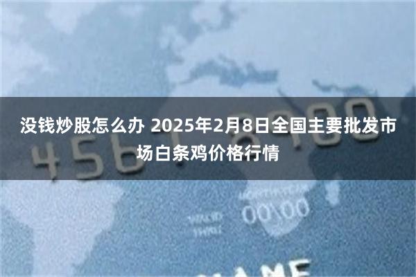 没钱炒股怎么办 2025年2月8日全国主要批发市场白条鸡价格行情