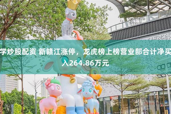 学炒股配资 新赣江涨停，龙虎榜上榜营业部合计净买入264.86万元