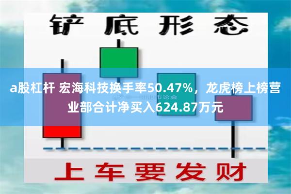 a股杠杆 宏海科技换手率50.47%，龙虎榜上榜营业部合计净买入624.87万元