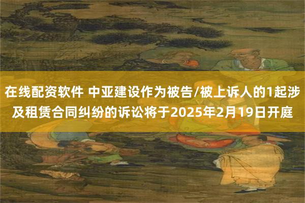 在线配资软件 中亚建设作为被告/被上诉人的1起涉及租赁合同纠纷的诉讼将于2025年2月19日开庭