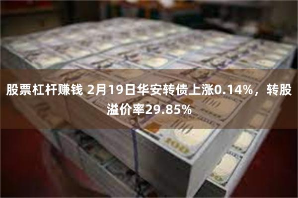 股票杠杆赚钱 2月19日华安转债上涨0.14%，转股溢价率29.85%