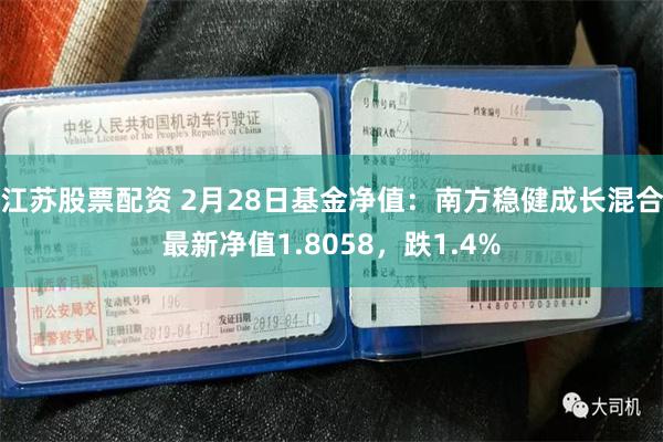 江苏股票配资 2月28日基金净值：南方稳健成长混合最新净值1.8058，跌1.4%