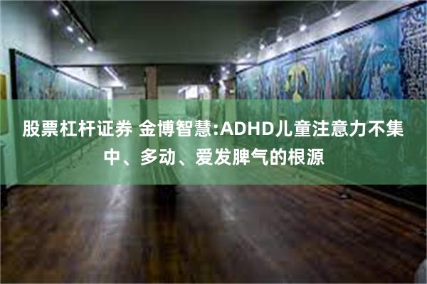 股票杠杆证券 金博智慧:ADHD儿童注意力不集中、多动、爱发脾气的根源