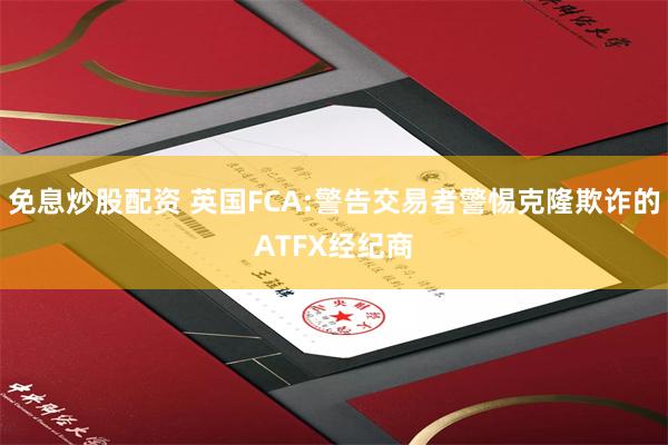 免息炒股配资 英国FCA:警告交易者警惕克隆欺诈的ATFX经纪商